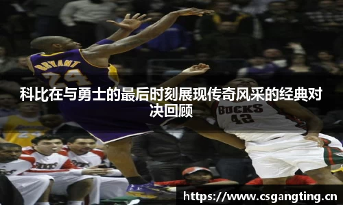 科比在与勇士的最后时刻展现传奇风采的经典对决回顾