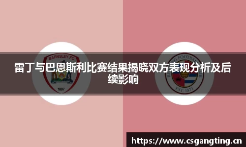 雷丁与巴恩斯利比赛结果揭晓双方表现分析及后续影响