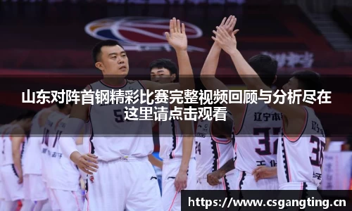 山东对阵首钢精彩比赛完整视频回顾与分析尽在这里请点击观看