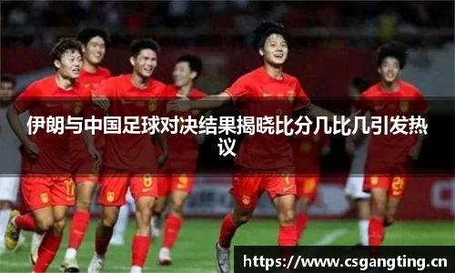 伊朗与中国足球对决结果揭晓比分几比几引发热议