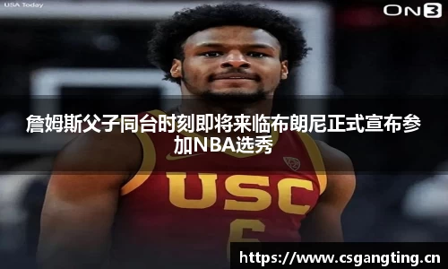 詹姆斯父子同台时刻即将来临布朗尼正式宣布参加NBA选秀