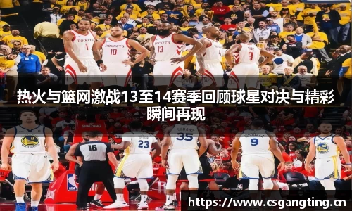 热火与篮网激战13至14赛季回顾球星对决与精彩瞬间再现