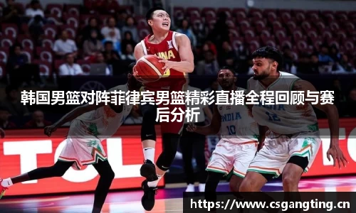 韩国男篮对阵菲律宾男篮精彩直播全程回顾与赛后分析