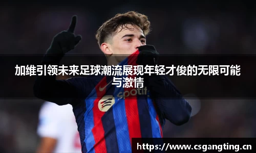 加维引领未来足球潮流展现年轻才俊的无限可能与激情
