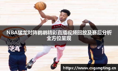 NBA猛龙对阵鹈鹕精彩直播视频回放及赛后分析全方位呈现