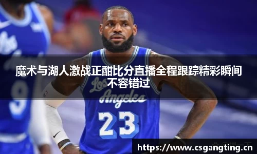 魔术与湖人激战正酣比分直播全程跟踪精彩瞬间不容错过