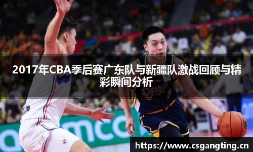 2017年CBA季后赛广东队与新疆队激战回顾与精彩瞬间分析