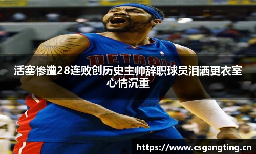 活塞惨遭28连败创历史主帅辞职球员泪洒更衣室心情沉重