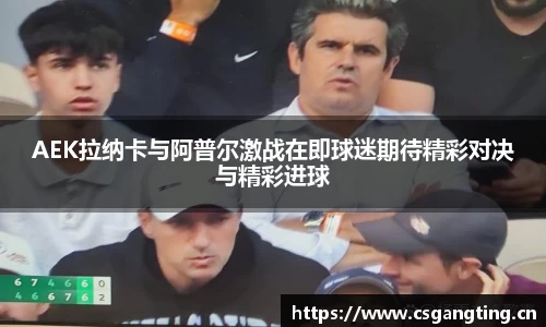 AEK拉纳卡与阿普尔激战在即球迷期待精彩对决与精彩进球