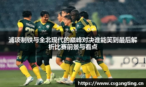 浦项制铁与全北现代的巅峰对决谁能笑到最后解析比赛前景与看点