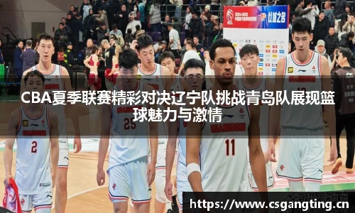 CBA夏季联赛精彩对决辽宁队挑战青岛队展现篮球魅力与激情